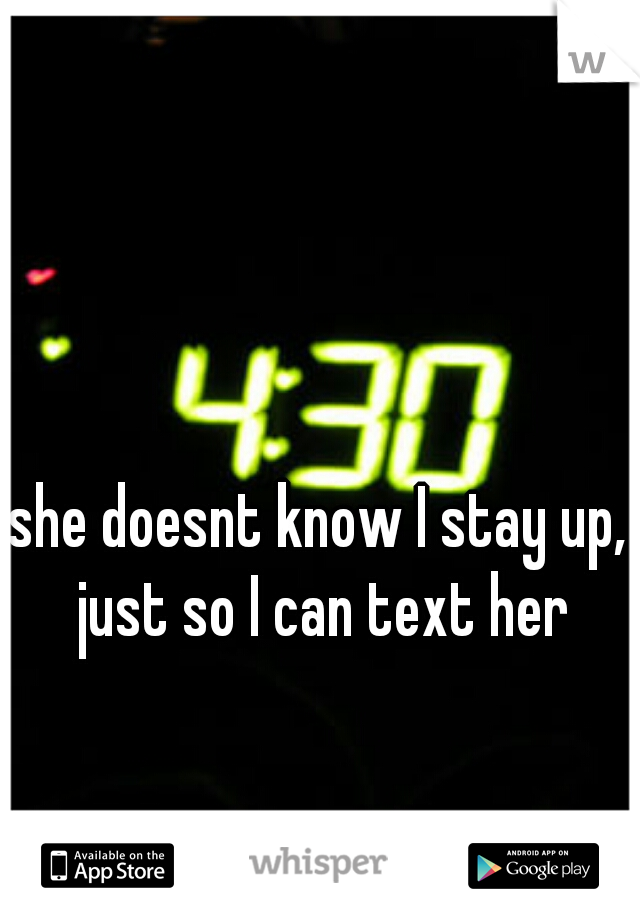 she doesnt know I stay up, just so I can text her
