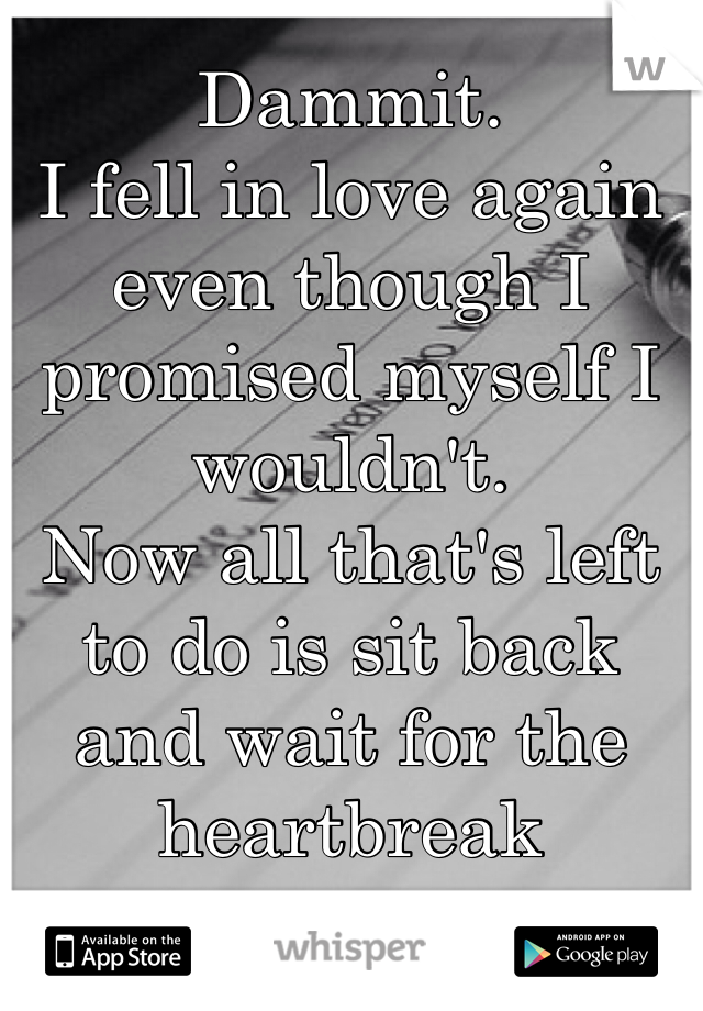 Dammit. 
I fell in love again even though I promised myself I wouldn't. 
Now all that's left to do is sit back and wait for the heartbreak 