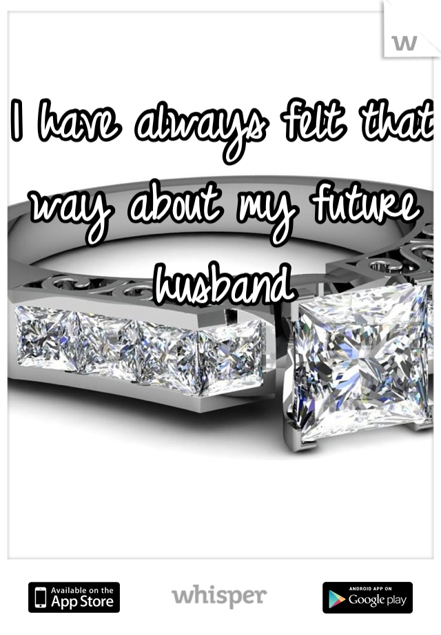 I have always felt that way about my future husband