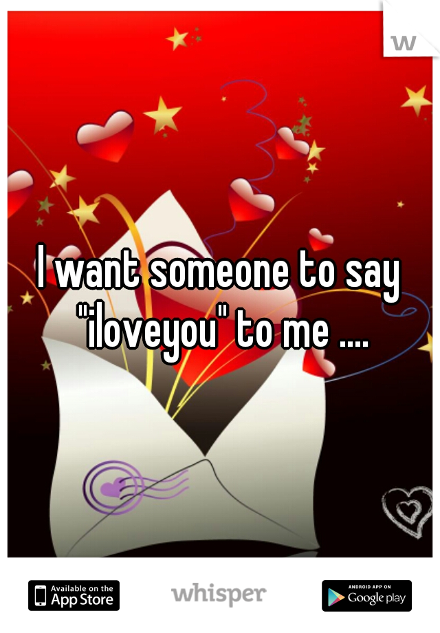 I want someone to say "iloveyou" to me ....