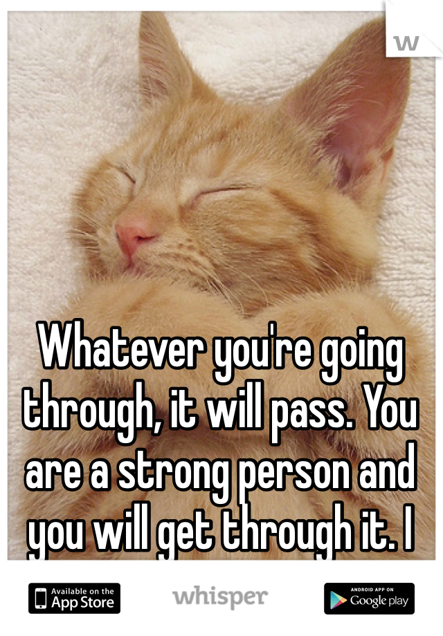 Whatever you're going through, it will pass. You are a strong person and you will get through it. I believe in you!