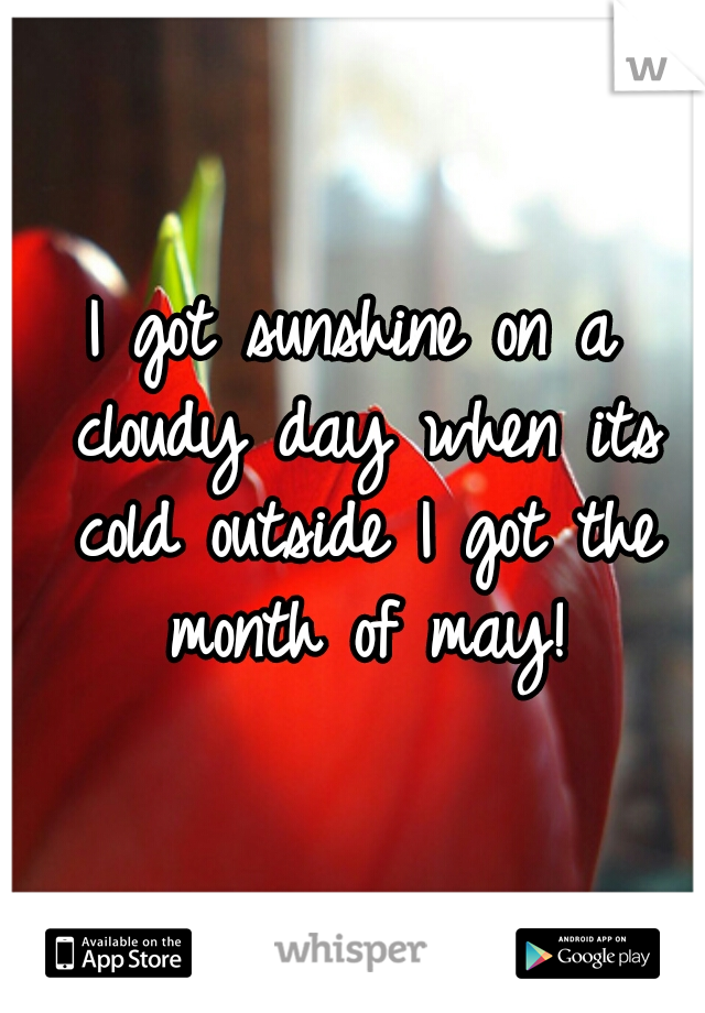 I got sunshine on a cloudy day when its cold outside I got the month of may!
