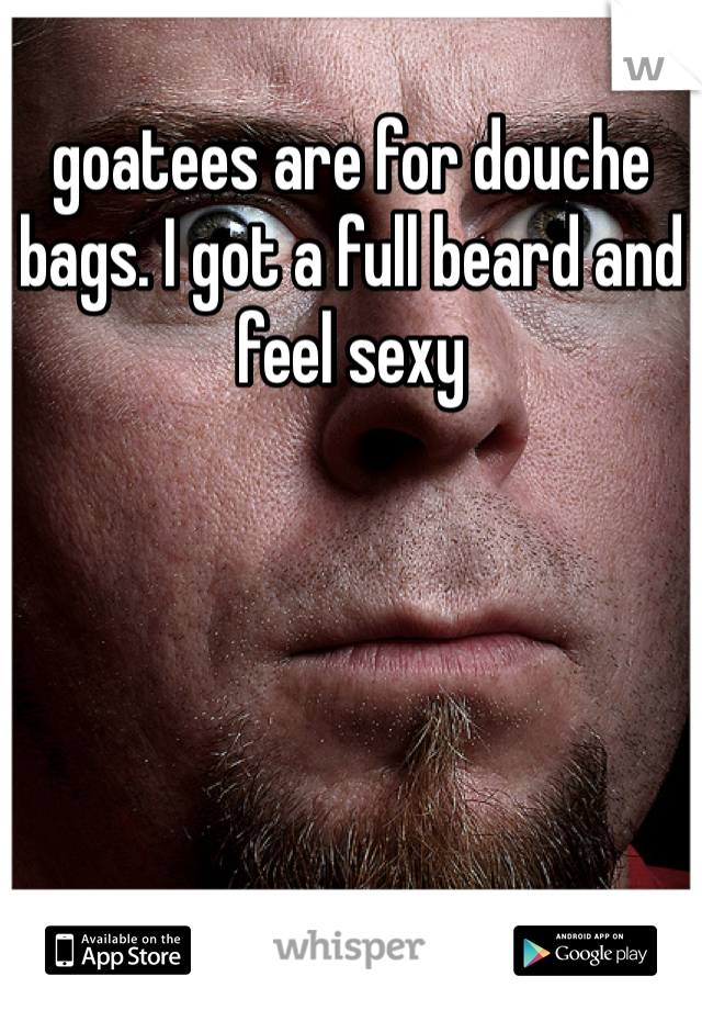 goatees are for douche bags. I got a full beard and feel sexy 