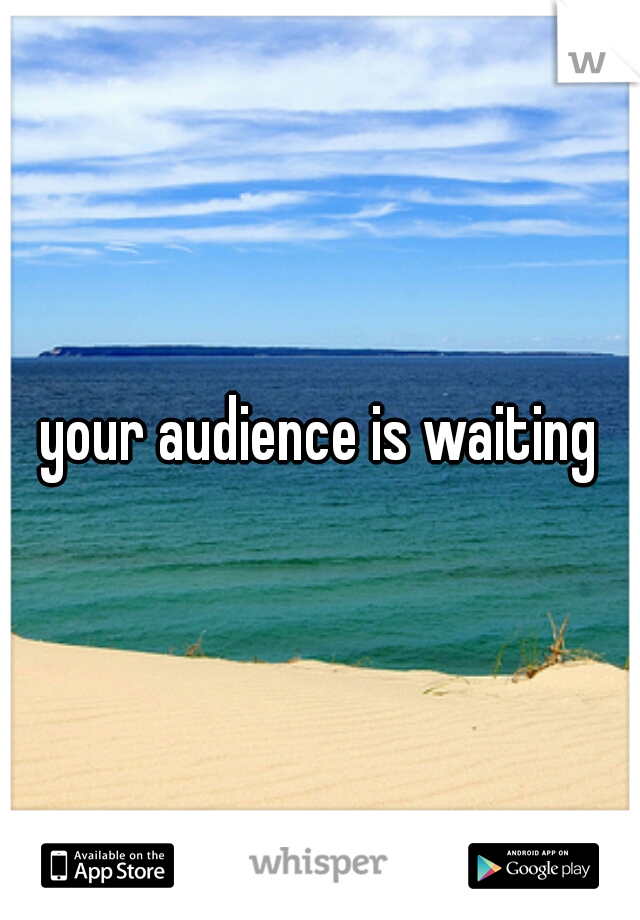 your audience is waiting