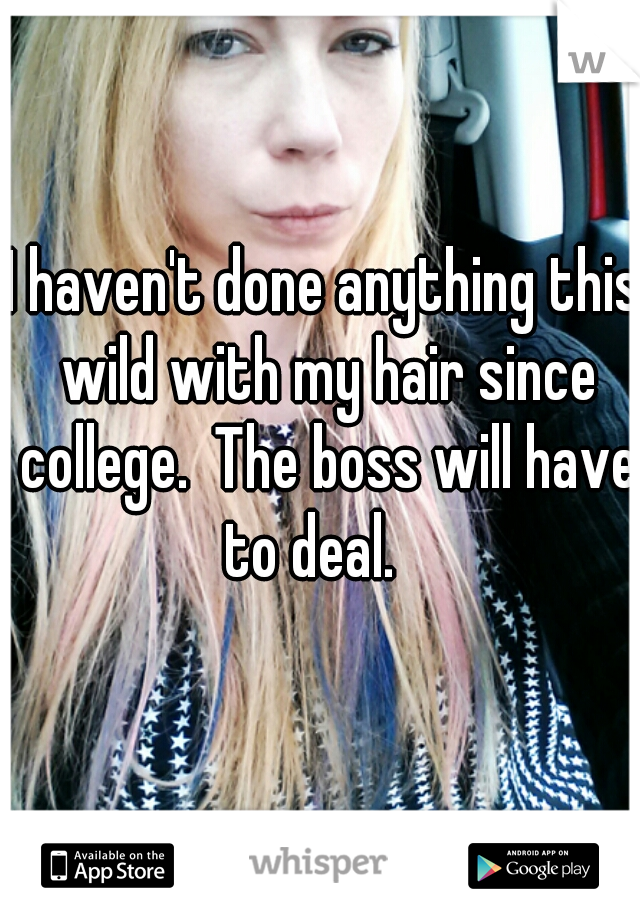 I haven't done anything this wild with my hair since college.  The boss will have to deal.   