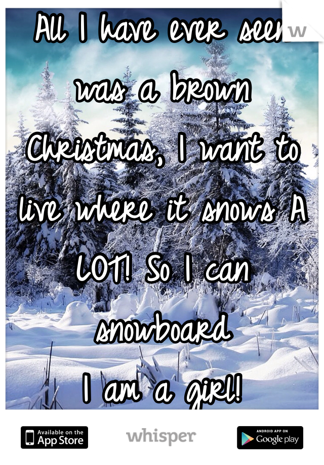 All I have ever seen was a brown Christmas, I want to live where it snows A LOT! So I can snowboard
I am a girl!

