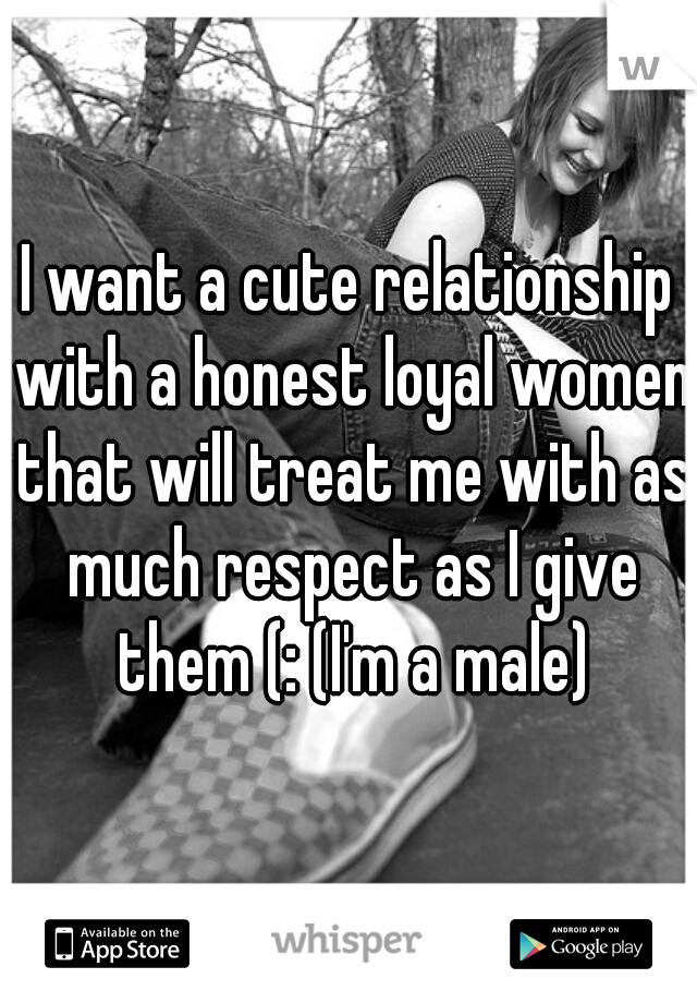 I want a cute relationship with a honest loyal women that will treat me with as much respect as I give them (: (I'm a male)