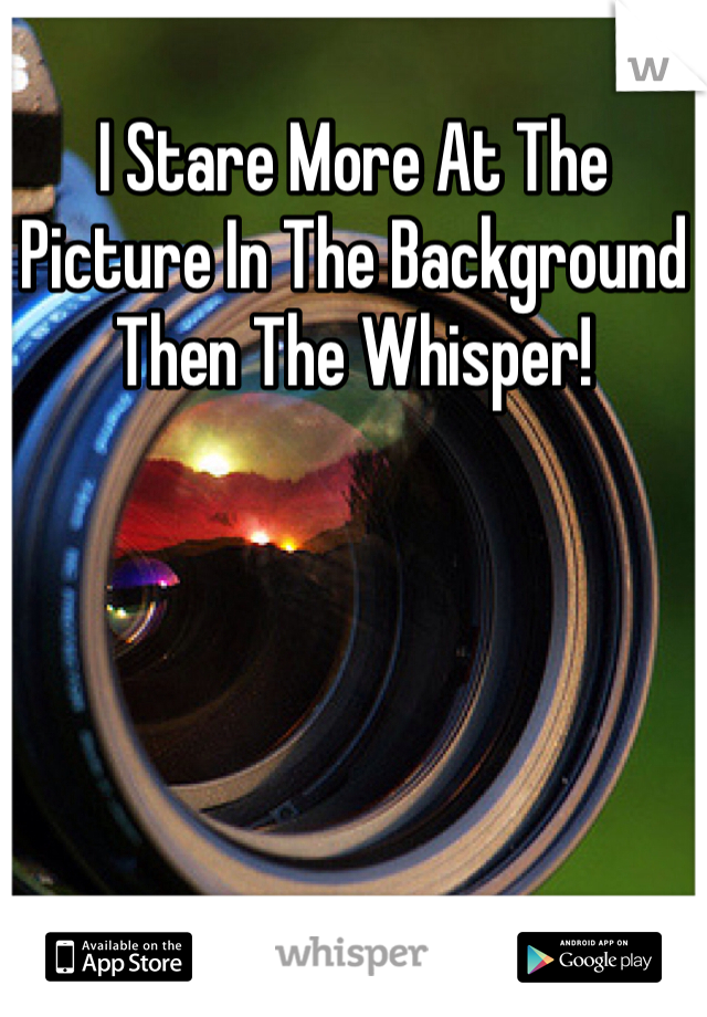 I Stare More At The Picture In The Background Then The Whisper!