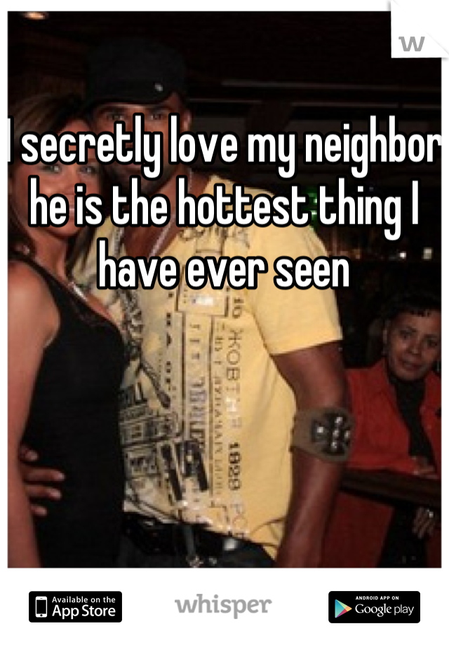 I secretly love my neighbor he is the hottest thing I have ever seen