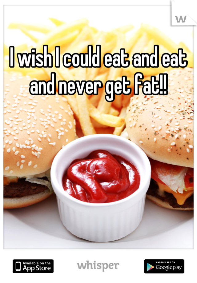 I wish I could eat and eat and never get fat!!