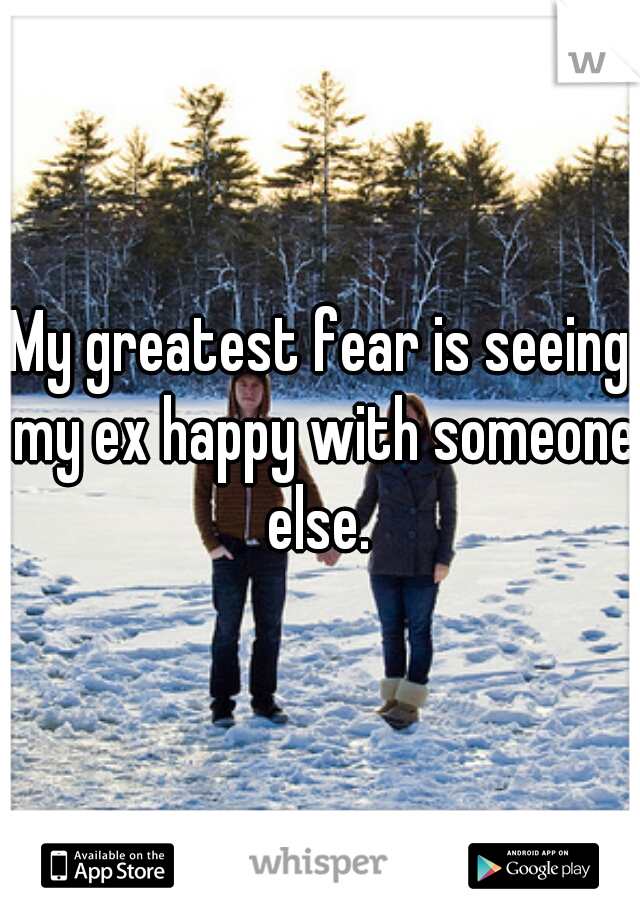 My greatest fear is seeing my ex happy with someone else. 