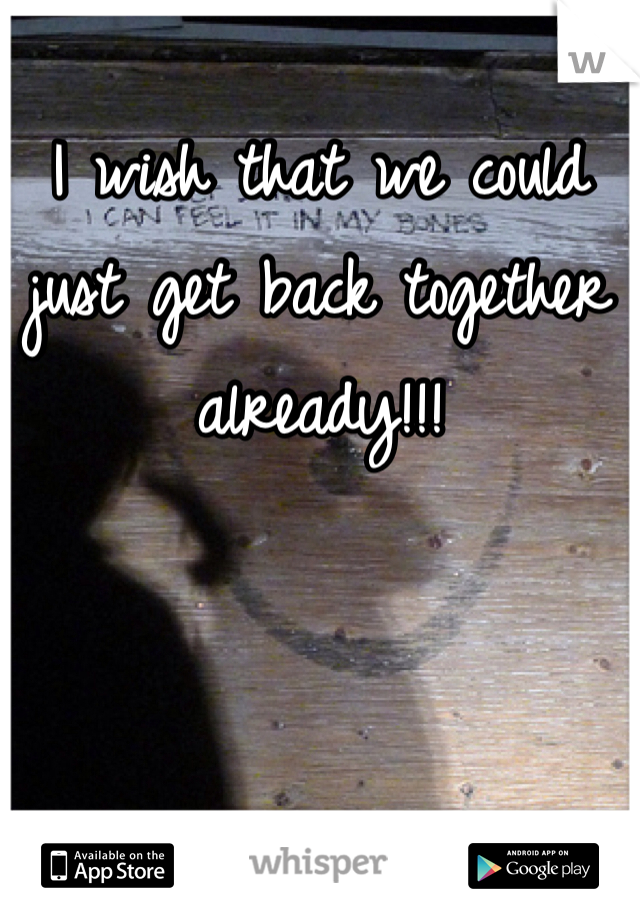 I wish that we could just get back together already!!!
