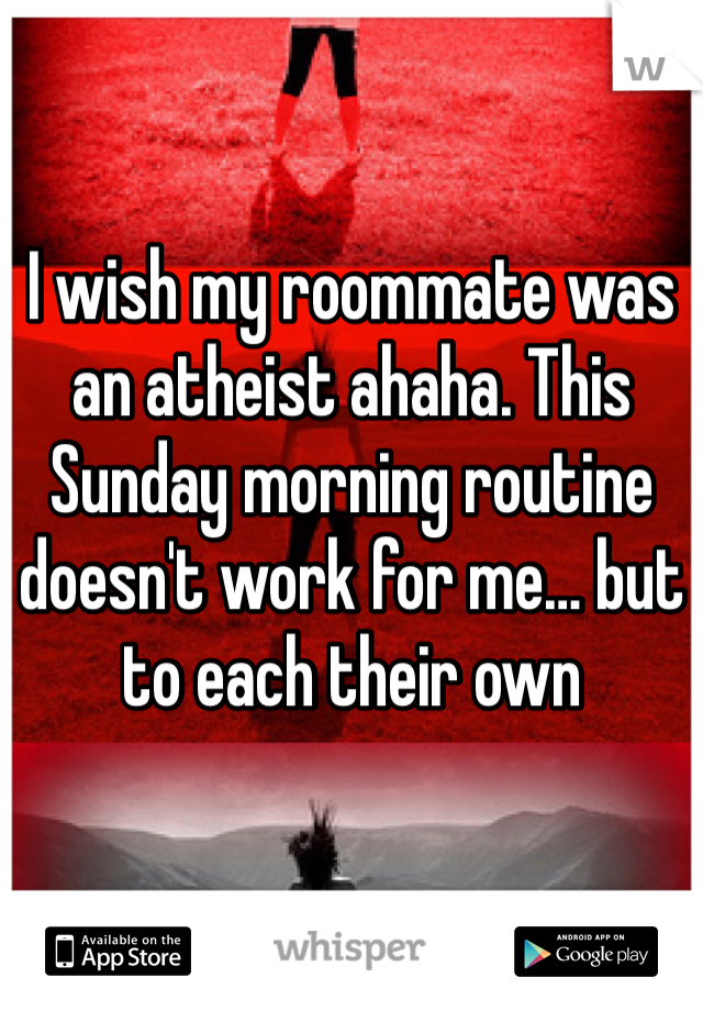 I wish my roommate was an atheist ahaha. This Sunday morning routine doesn't work for me… but to each their own