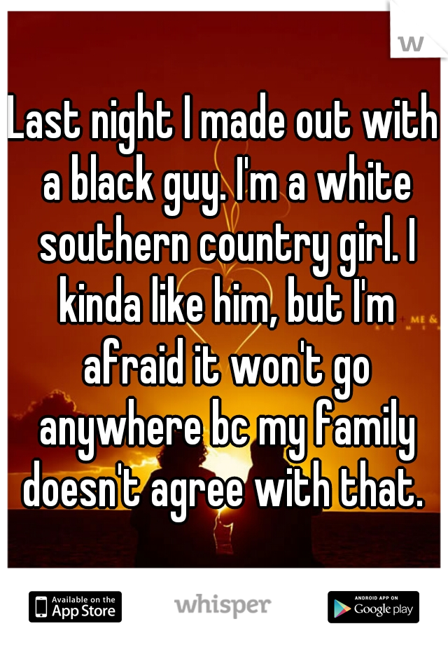 Last night I made out with a black guy. I'm a white southern country girl. I kinda like him, but I'm afraid it won't go anywhere bc my family doesn't agree with that. 