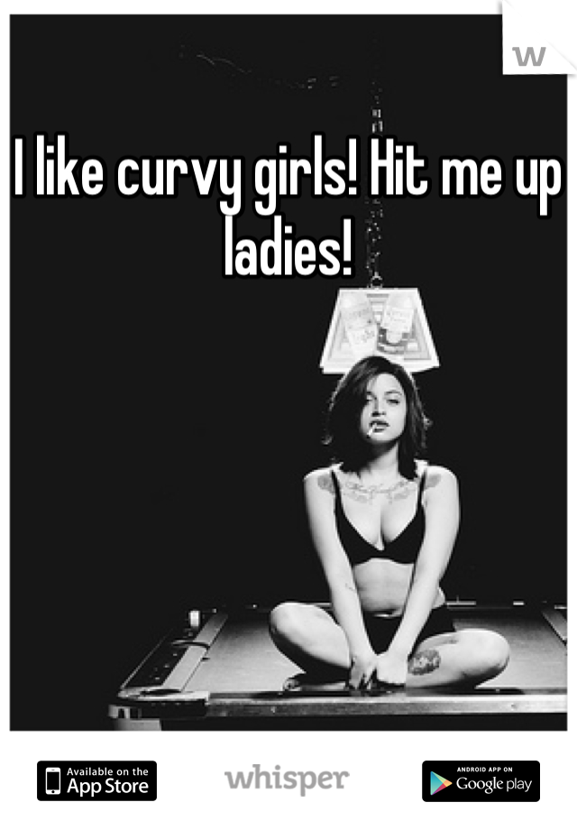 I like curvy girls! Hit me up ladies!
