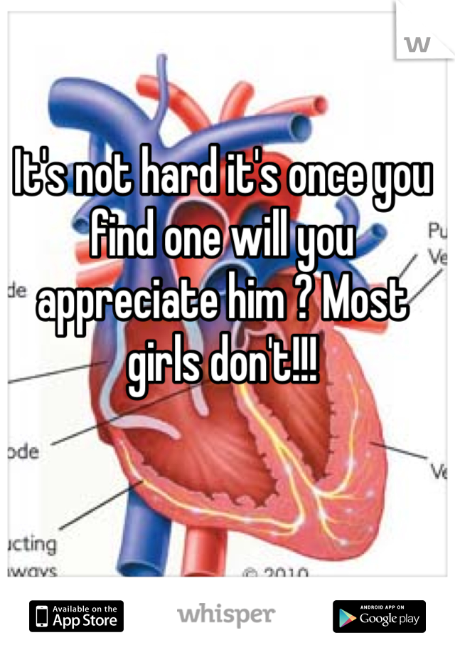 It's not hard it's once you find one will you appreciate him ? Most girls don't!!! 