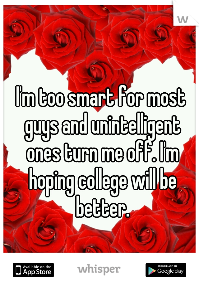 I'm too smart for most guys and unintelligent ones turn me off. I'm hoping college will be better.