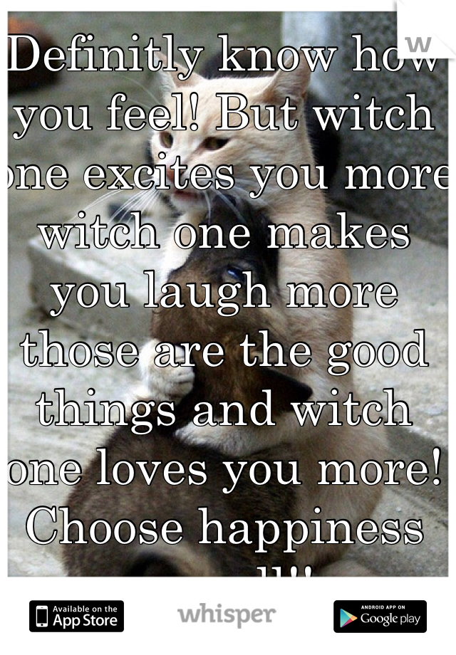 Definitly know how you feel! But witch one excites you more witch one makes you laugh more those are the good things and witch one loves you more! Choose happiness overall!!