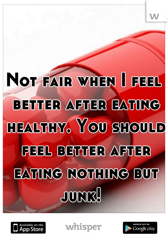 Not fair when I feel better after eating healthy. You should feel better after eating nothing but junk!  