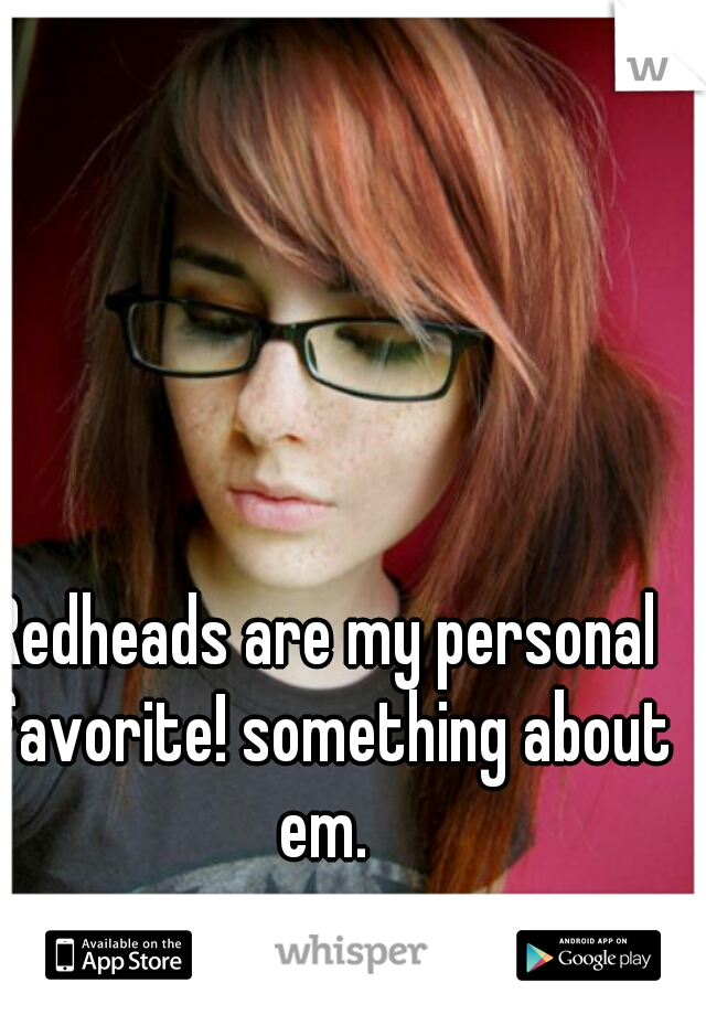 Redheads are my personal favorite! something about em. 