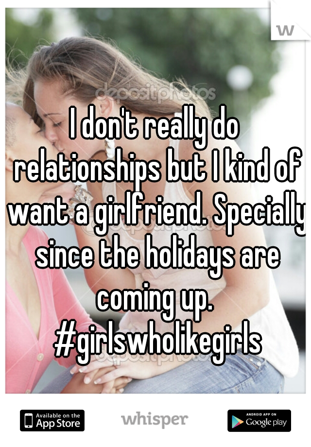 I don't really do relationships but I kind of want a girlfriend. Specially since the holidays are coming up.  #girlswholikegirls