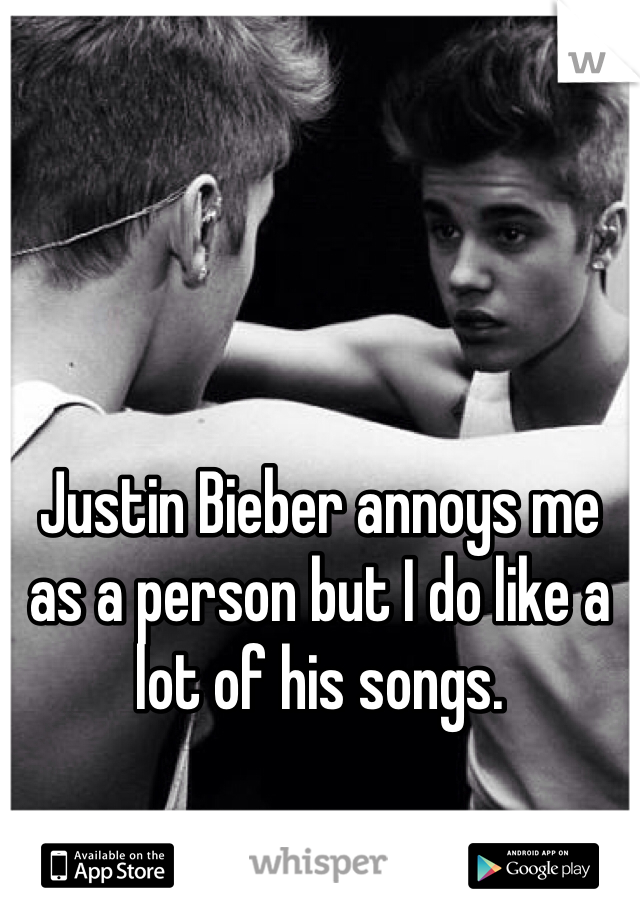 Justin Bieber annoys me as a person but I do like a lot of his songs. 
