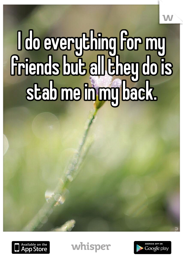 I do everything for my friends but all they do is stab me in my back.