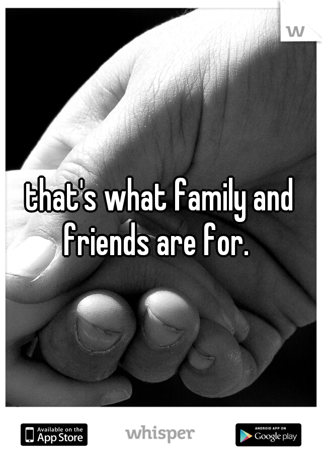 that's what family and friends are for.  