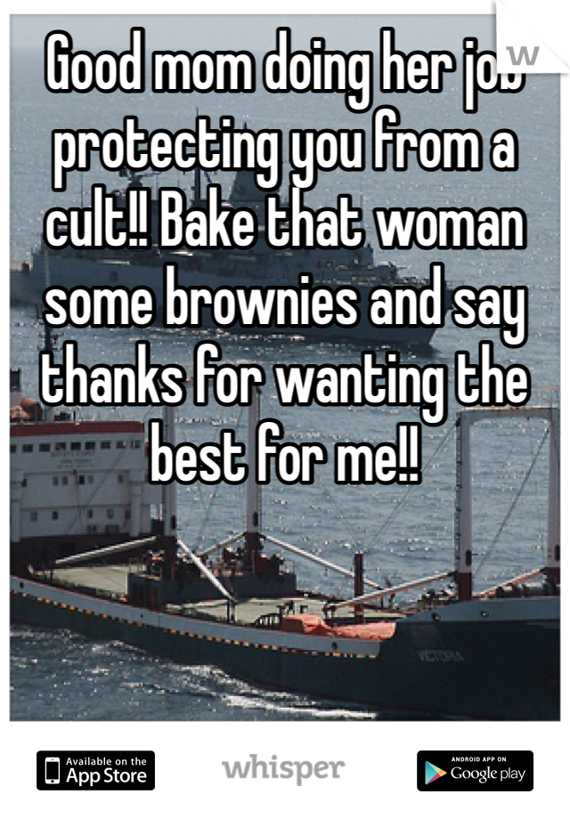 Good mom doing her job protecting you from a cult!! Bake that woman some brownies and say thanks for wanting the best for me!!