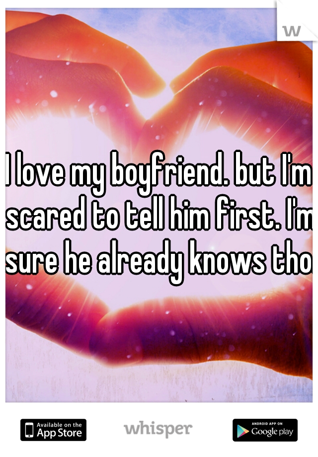I love my boyfriend. but I'm scared to tell him first. I'm sure he already knows tho. 