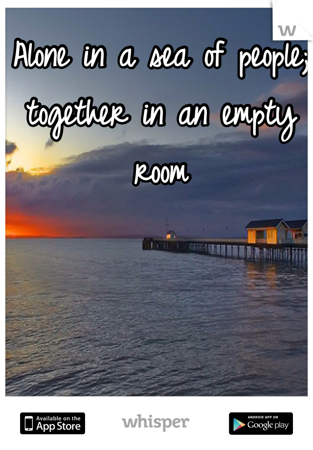 Alone in a sea of people; together in an empty room 