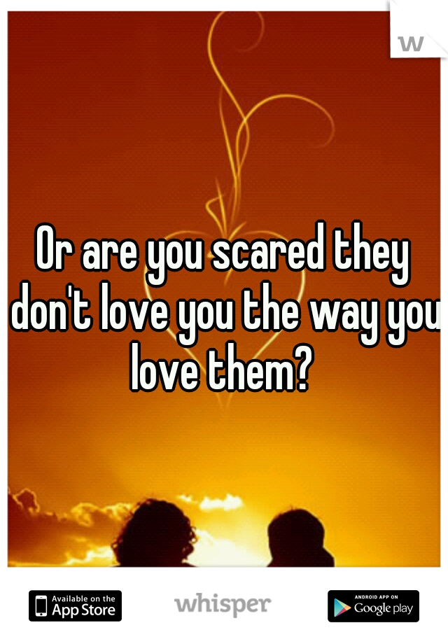 Or are you scared they don't love you the way you love them? 
