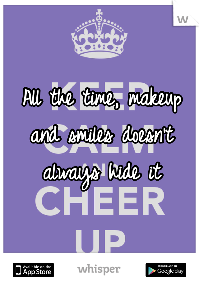 All the time, makeup and smiles doesn't always hide it
