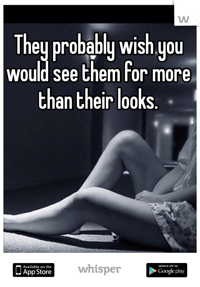 They probably wish you would see them for more than their looks.