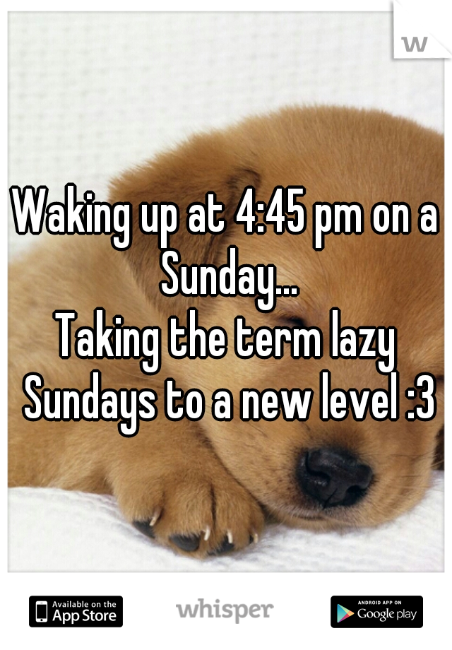 Waking up at 4:45 pm on a Sunday...

Taking the term lazy Sundays to a new level :3
