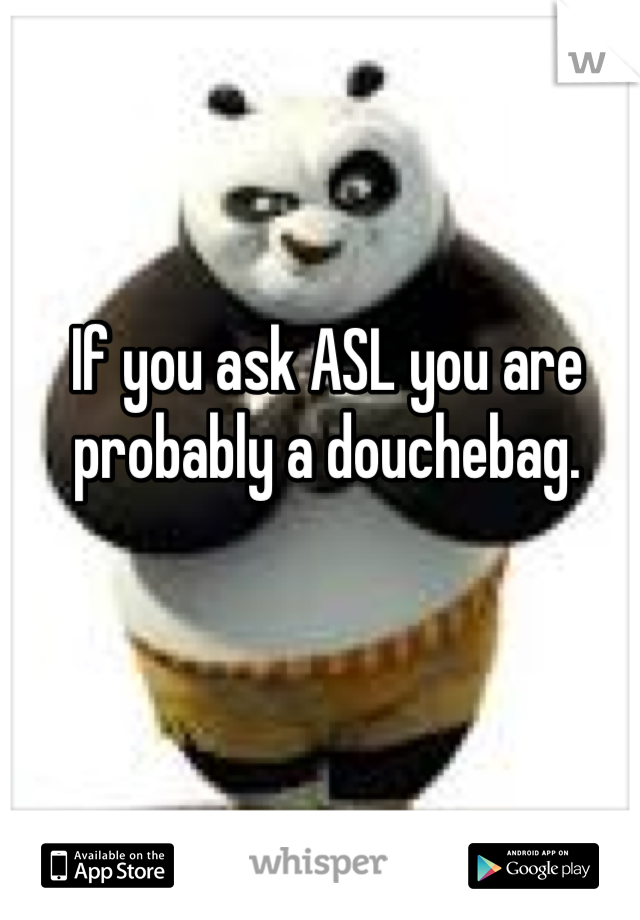 If you ask ASL you are probably a douchebag.