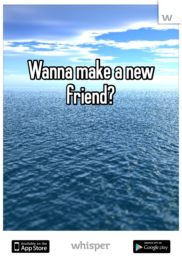 Wanna make a new friend?