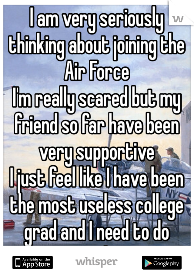 I am very seriously thinking about joining the Air Force
I'm really scared but my friend so far have been very supportive
I just feel like I have been the most useless college grad and I need to do something. 