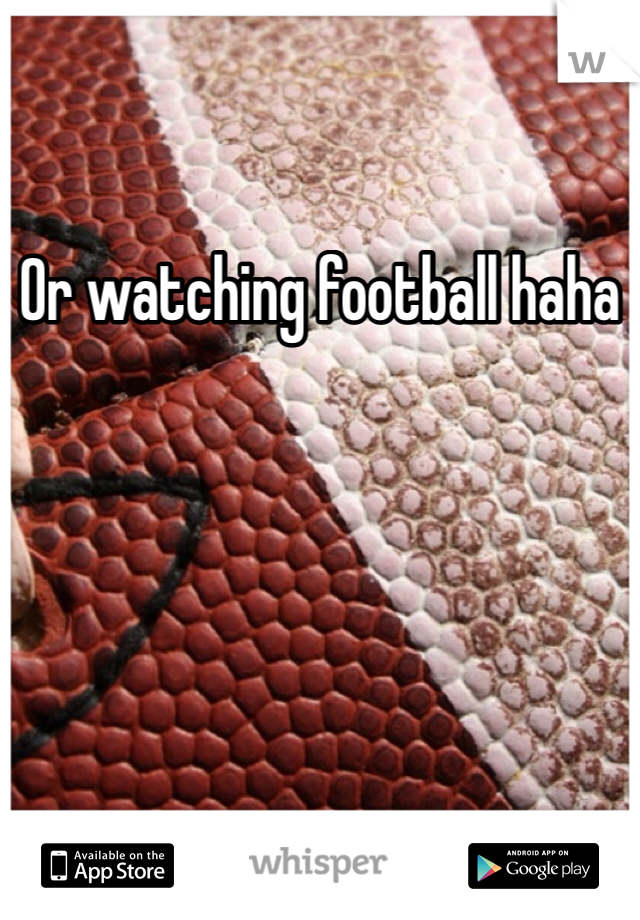 Or watching football haha