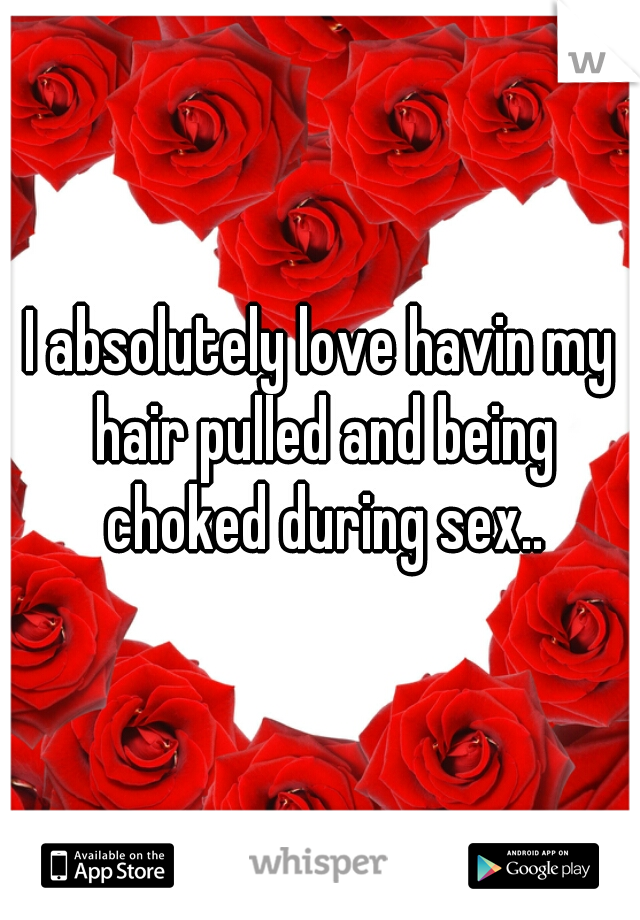 I absolutely love havin my hair pulled and being choked during sex..