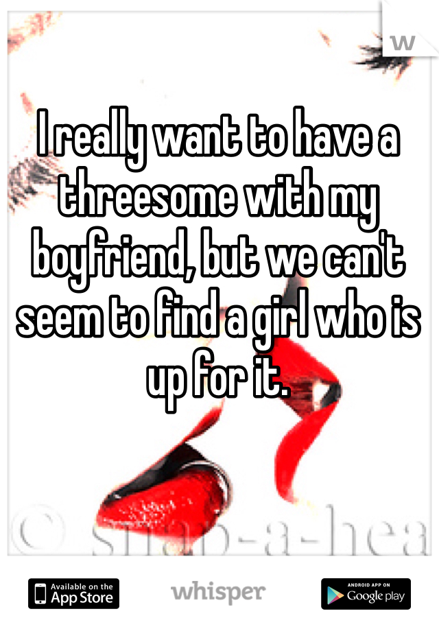 I really want to have a threesome with my boyfriend, but we can't seem to find a girl who is up for it.