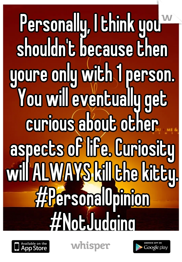 Personally, I think you shouldn't because then youre only with 1 person. You will eventually get curious about other aspects of life. Curiosity will ALWAYS kill the kitty. #PersonalOpinion #NotJudging