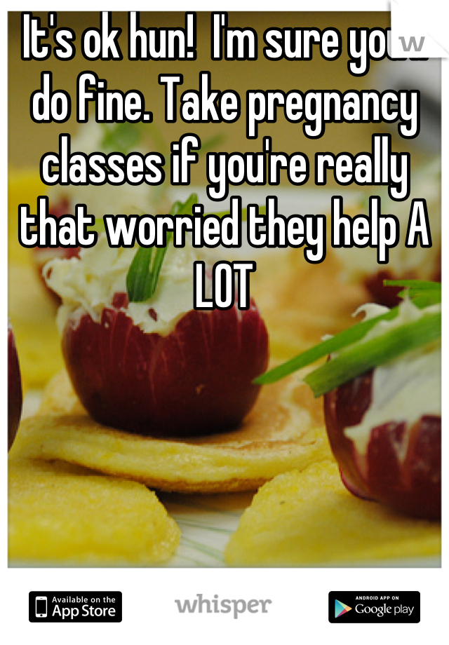 It's ok hun!  I'm sure you'll do fine. Take pregnancy classes if you're really that worried they help A LOT