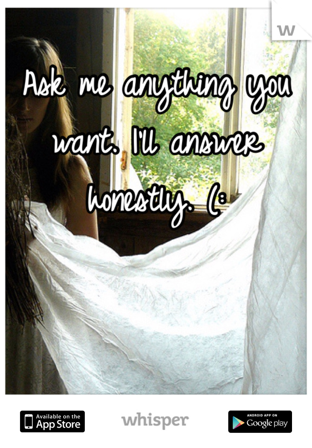 Ask me anything you want. I'll answer honestly. (: