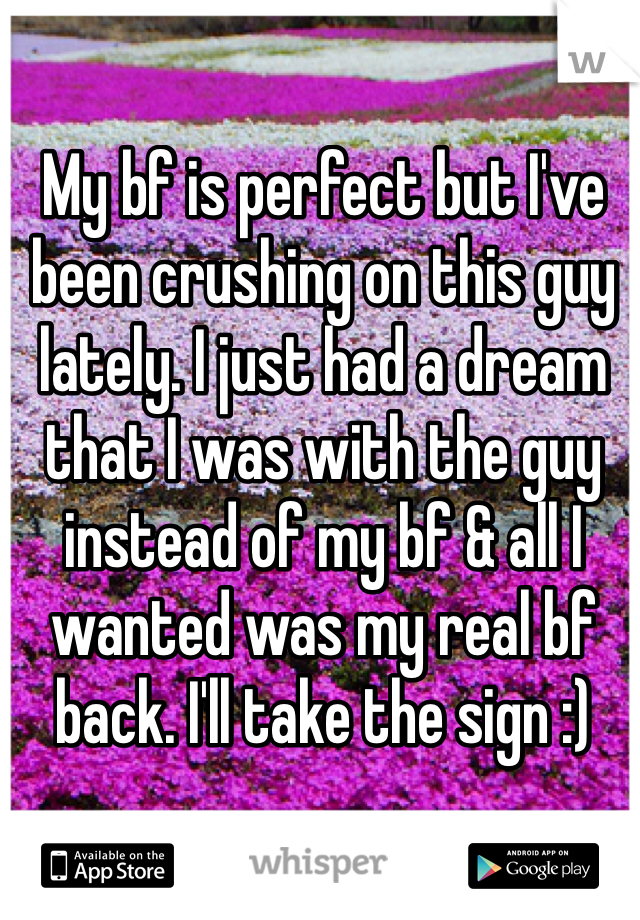 My bf is perfect but I've been crushing on this guy lately. I just had a dream that I was with the guy instead of my bf & all I wanted was my real bf back. I'll take the sign :)
