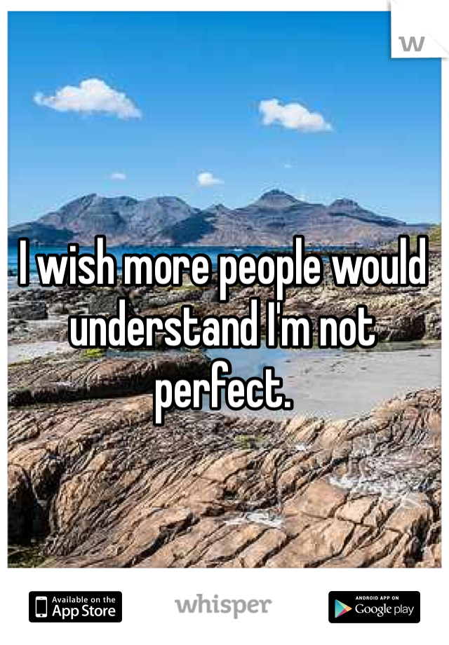 I wish more people would understand I'm not perfect. 