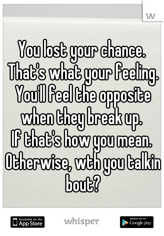 You lost your chance. That's what your feeling. You'll feel the opposite when they break up. 
If that's how you mean. Otherwise, wth you talkin bout?