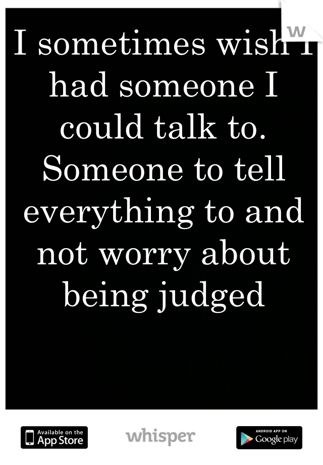 I sometimes wish I had someone I could talk to. Someone to tell everything to and not worry about being judged 