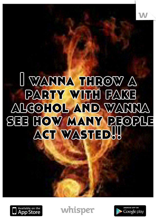 I wanna throw a party with fake alcohol and wanna see how many people act wasted!! 