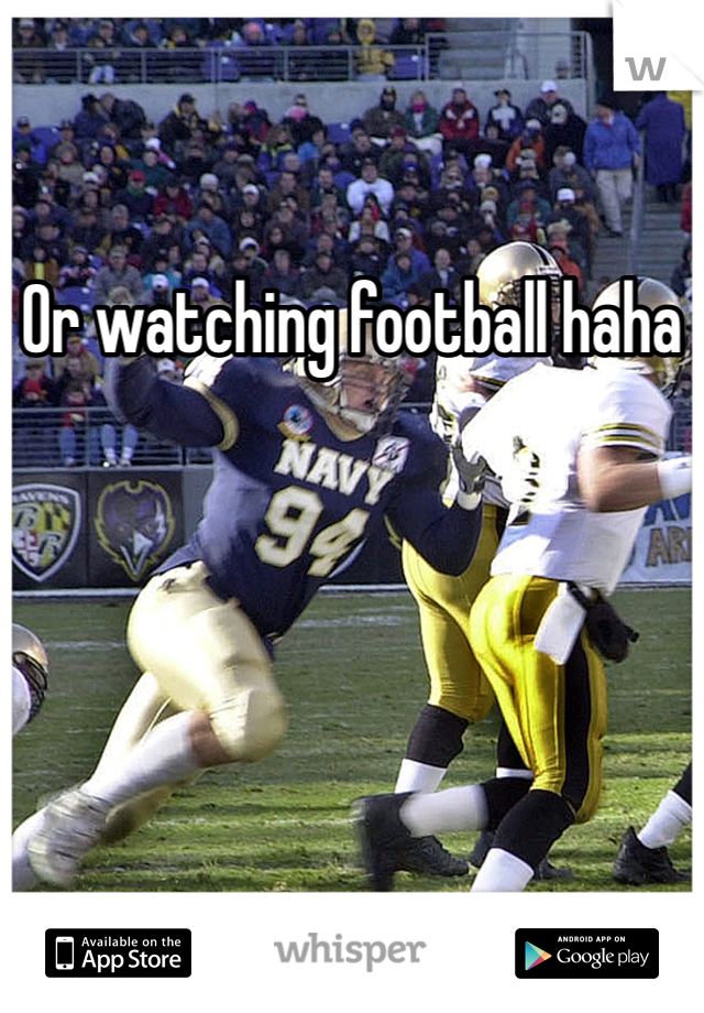 Or watching football haha